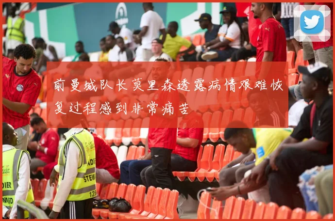 前曼城队长莫里森透露病情艰难恢复过程感到非常痛苦