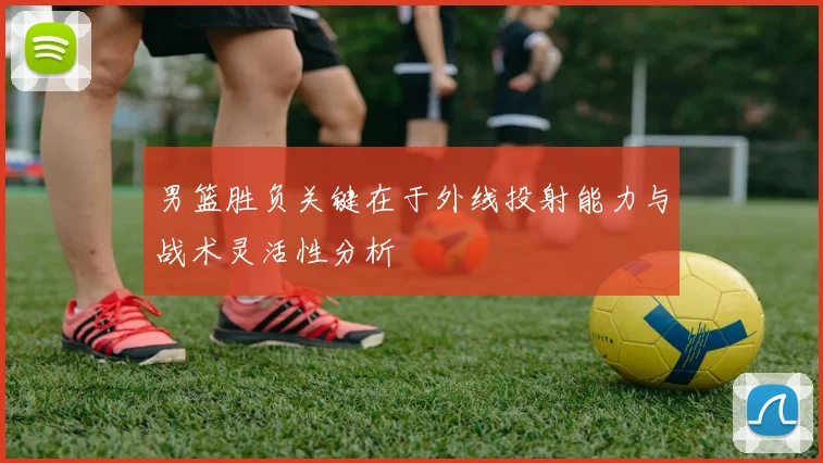 男篮胜负关键在于外线投射能力与战术灵活性分析