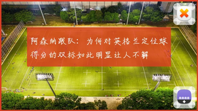 阿森纳跟队：为何对英格兰定位球得分的双标如此明显让人不解
