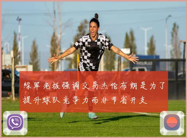 绿军老板强调交易杰伦布朗是为了提升球队竞争力而非节省开支