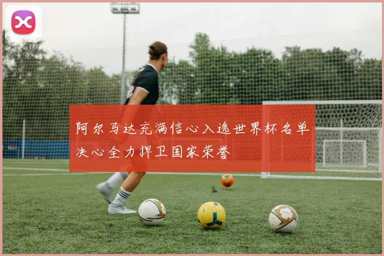 阿尔马达充满信心入选世界杯名单决心全力捍卫国家荣誉