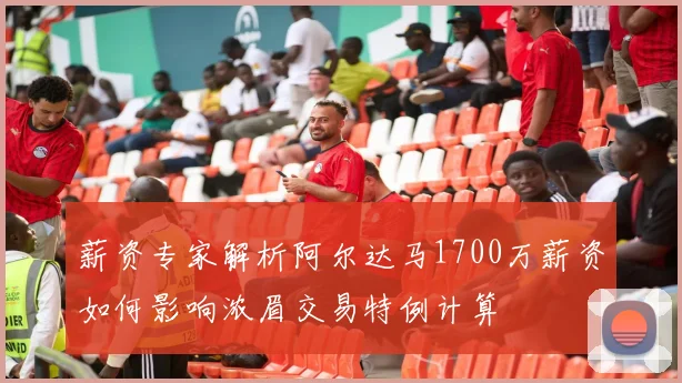 薪资专家解析阿尔达马1700万薪资如何影响浓眉交易特例计算