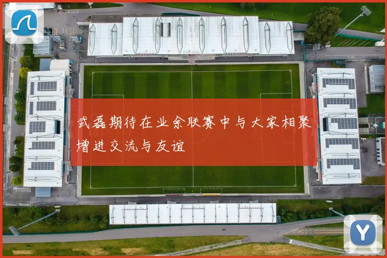 武磊期待在业余联赛中与大家相聚增进交流与友谊