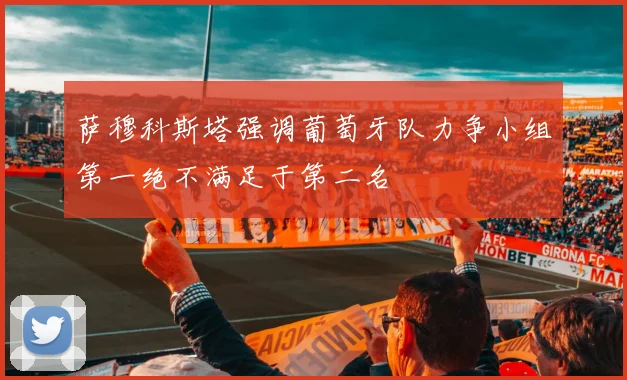 萨穆科斯塔强调葡萄牙队力争小组第一绝不满足于第二名