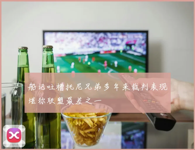 船记吐槽托尼兄弟多年来裁判表现堪称联盟最差之一