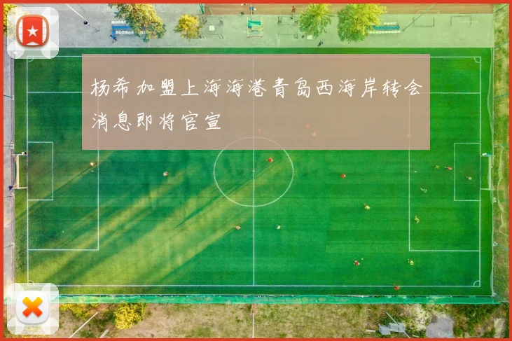 杨希加盟上海海港青岛西海岸转会消息即将官宣