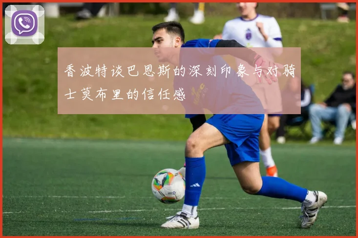 香波特谈巴恩斯的深刻印象与对骑士莫布里的信任感