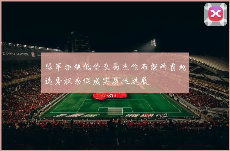 绿军拒绝低价交易杰伦布朗两首轮选秀权或促成实质性进展