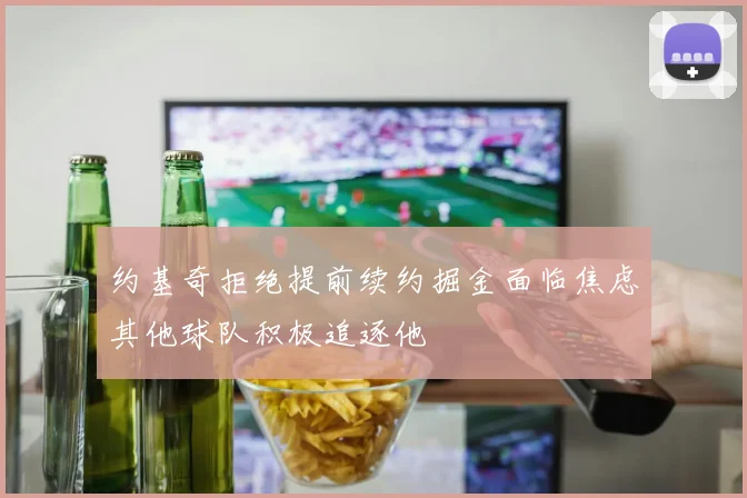 约基奇拒绝提前续约掘金面临焦虑其他球队积极追逐他