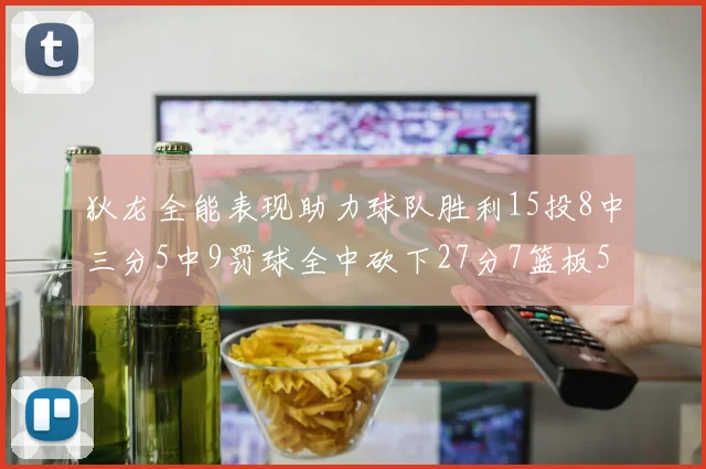 狄龙全能表现助力球队胜利15投8中三分5中9罚球全中砍下27分7篮板5助攻