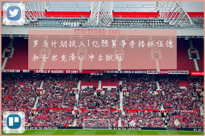 罗马计划投入1亿预算争夺格林伍德和齐尔克泽以冲击欧冠