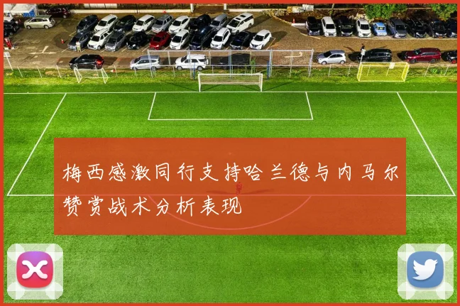 梅西感激同行支持哈兰德与内马尔赞赏战术分析表现