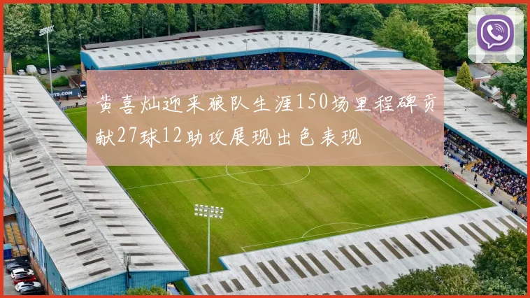 黄喜灿迎来狼队生涯150场里程碑贡献27球12助攻展现出色表现