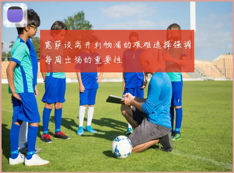 宽萨谈离开利物浦的艰难选择强调每周出场的重要性