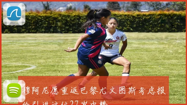 穆阿尼愿重返巴黎尤文图斯考虑报价引进这位27岁中锋