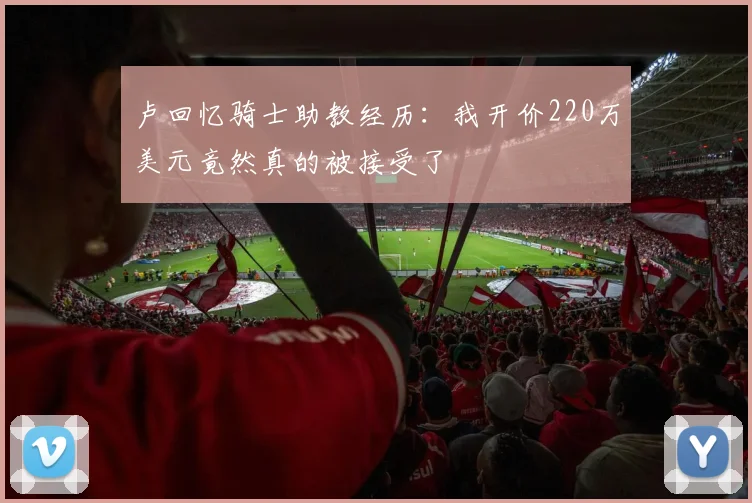 卢回忆骑士助教经历：我开价220万美元竟然真的被接受了