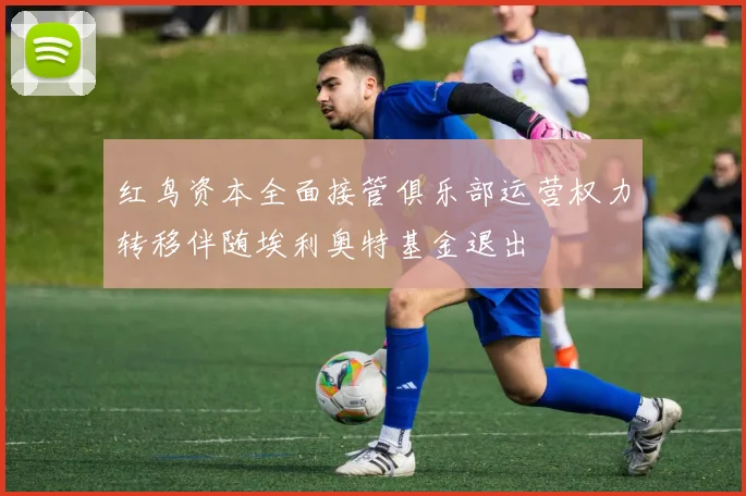 红鸟资本全面接管俱乐部运营权力转移伴随埃利奥特基金退出