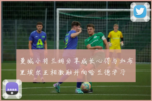 曼城小将兰姆分享成长心得与加布里埃尔互相激励并向哈兰德学习