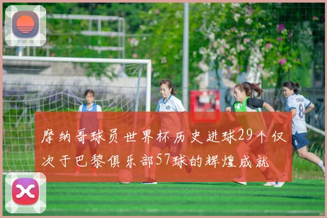 摩纳哥球员世界杯历史进球29个仅次于巴黎俱乐部57球的辉煌成就