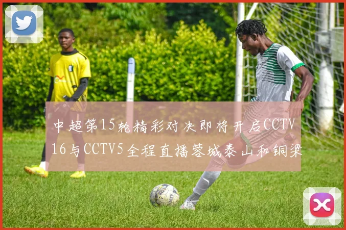 中超第15轮精彩对决即将开启CCTV16与CCTV5全程直播蓉城泰山和铜梁龙国安赛事