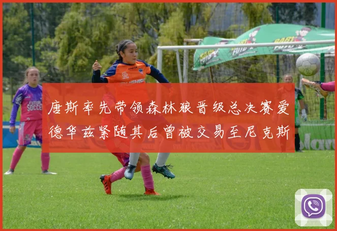 唐斯率先带领森林狼晋级总决赛爱德华兹紧随其后曾被交易至尼克斯