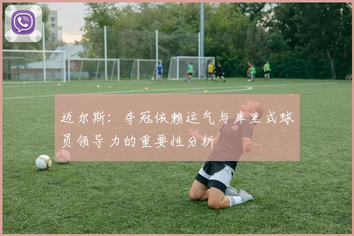 迈尔斯：夺冠依赖运气与库里式球员领导力的重要性分析