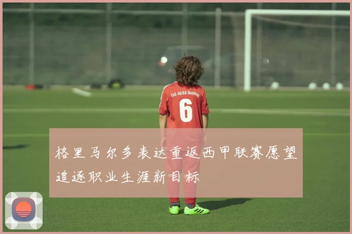 格里马尔多表达重返西甲联赛愿望追逐职业生涯新目标