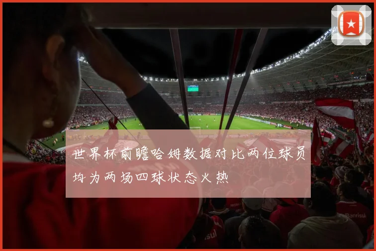 世界杯前瞻哈姆数据对比两位球员均为两场四球状态火热
