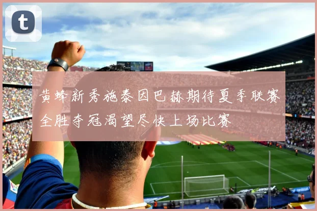 黄蜂新秀施泰因巴赫期待夏季联赛全胜夺冠渴望尽快上场比赛