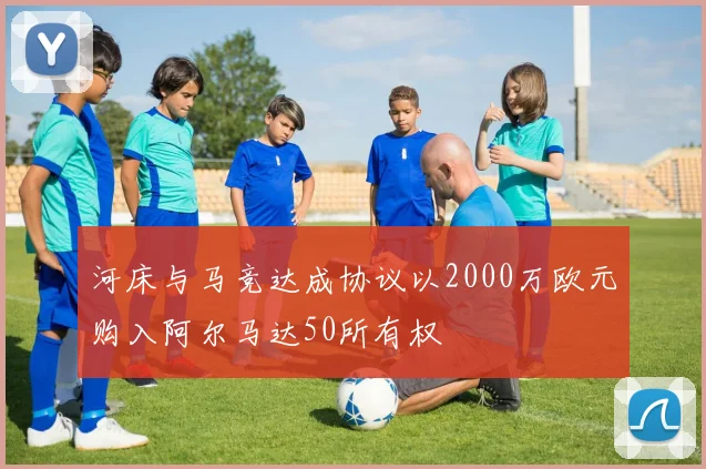 河床与马竞达成协议以2000万欧元购入阿尔马达50所有权