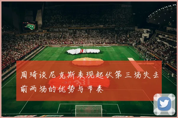 周琦谈尼克斯表现起伏第三场失去前两场的优势与节奏