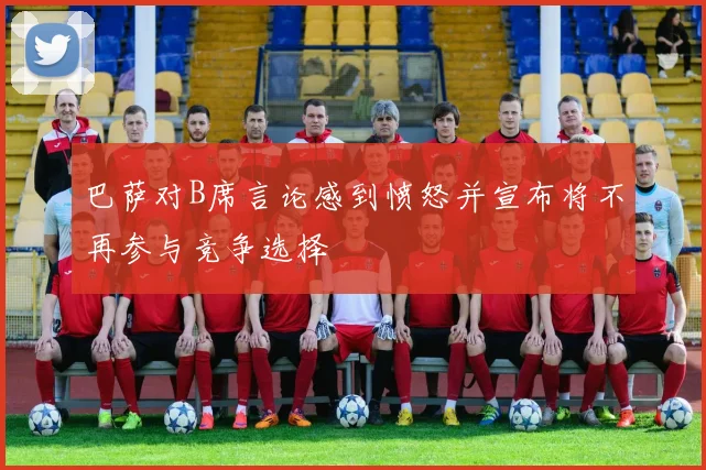 巴萨对B席言论感到愤怒并宣布将不再参与竞争选择