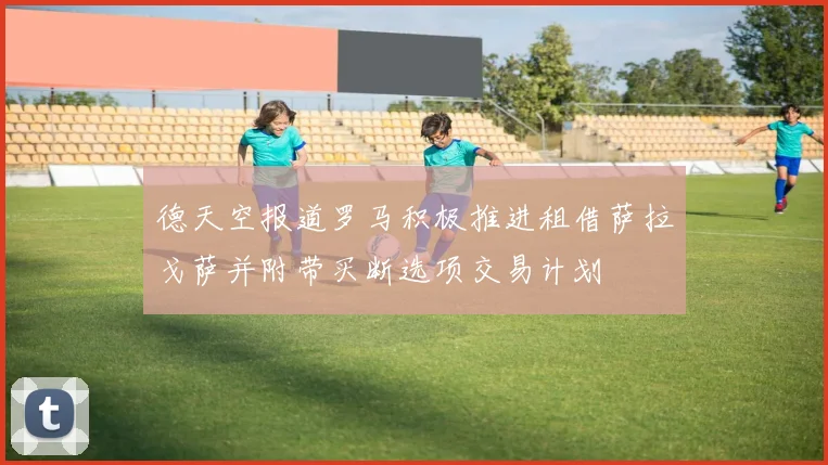 德天空报道罗马积极推进租借萨拉戈萨并附带买断选项交易计划